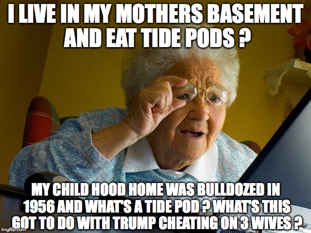Grandma Finds The Internet Meme | I LIVE IN MY MOTHERS BASEMENT AND EAT TIDE PODS ? MY CHILD HOOD HOME WAS BULLDOZED IN 1956 AND WHAT'S A TIDE POD ? WHAT'S THIS GOT TO DO WITH TRUMP CHEATING ON 3 WIVES ? | image tagged in memes,grandma finds the internet | made w/ Imgflip meme maker