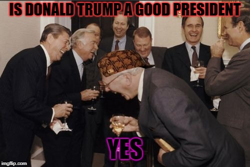 Laughing Men In Suits | IS DONALD TRUMP A GOOD PRESIDENT; YES | image tagged in memes,laughing men in suits,scumbag | made w/ Imgflip meme maker
