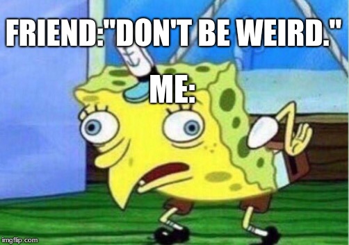 Mocking Spongebob Meme | FRIEND:"DON'T BE WEIRD."; ME: | image tagged in memes,mocking spongebob | made w/ Imgflip meme maker