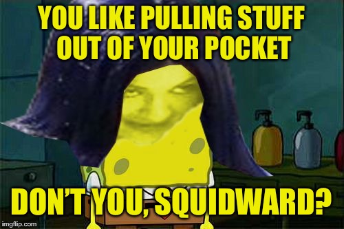 Spongemima | YOU LIKE PULLING STUFF OUT OF YOUR POCKET DON’T YOU, SQUIDWARD? | image tagged in spongemima | made w/ Imgflip meme maker