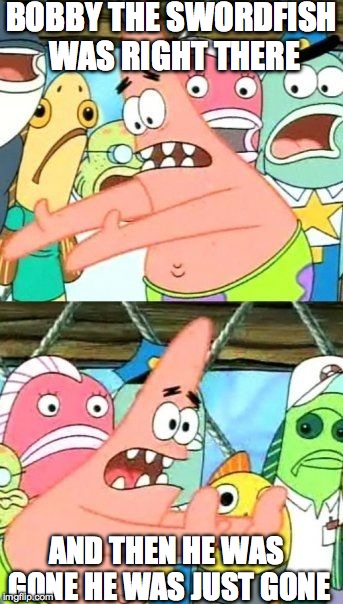 Put It Somewhere Else Patrick Meme | BOBBY THE SWORDFISH WAS RIGHT THERE AND THEN HE WAS GONE HE WAS JUST GONE | image tagged in memes,put it somewhere else patrick | made w/ Imgflip meme maker