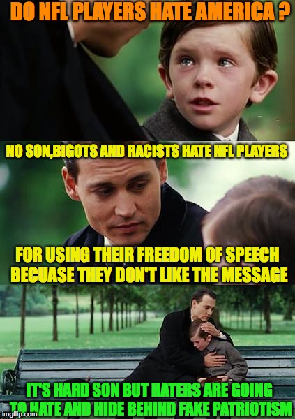 Finding Neverland Meme | DO NFL PLAYERS HATE AMERICA ? NO SON,BIGOTS AND RACISTS HATE NFL PLAYERS FOR USING THEIR FREEDOM OF SPEECH BECUASE THEY DON'T LIKE THE MESSA | image tagged in memes,finding neverland | made w/ Imgflip meme maker