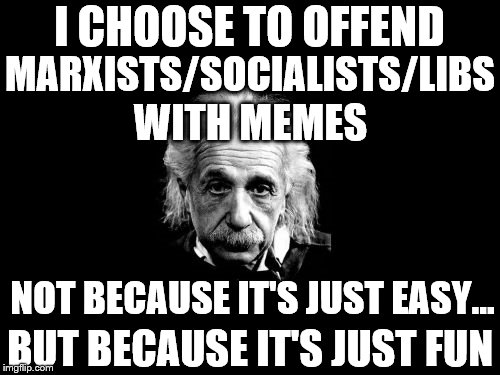 Albert Einstein 1 | I CHOOSE TO OFFEND; MARXISTS/SOCIALISTS/LIBS; WITH MEMES; NOT BECAUSE IT'S JUST EASY... BUT BECAUSE IT'S JUST FUN | image tagged in memes,albert einstein 1 | made w/ Imgflip meme maker