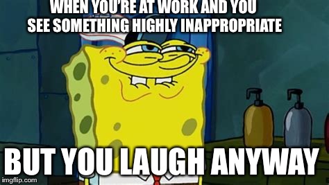You like don’t you | WHEN YOU’RE AT WORK AND YOU SEE SOMETHING HIGHLY INAPPROPRIATE; BUT YOU LAUGH ANYWAY | image tagged in you like dont you | made w/ Imgflip meme maker