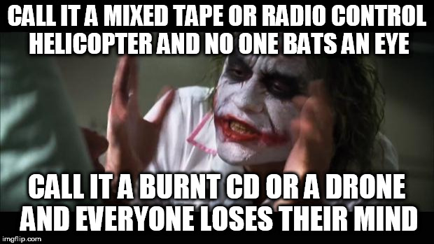 sin taxing semantics | CALL IT A MIXED TAPE OR RADIO CONTROL HELICOPTER AND NO ONE BATS AN EYE; CALL IT A BURNT CD OR A DRONE AND EVERYONE LOSES THEIR MIND | image tagged in memes,and everybody loses their minds | made w/ Imgflip meme maker
