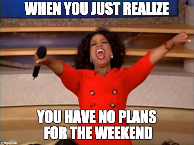 Oprah You Get A Meme | WHEN YOU JUST REALIZE; YOU HAVE NO PLANS FOR THE WEEKEND | image tagged in memes,oprah you get a | made w/ Imgflip meme maker