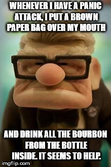 Up old man | WHENEVER I HAVE A PANIC ATTACK, I PUT A BROWN PAPER BAG OVER MY MOUTH; AND DRINK ALL THE BOURBON FROM THE BOTTLE INSIDE. IT SEEMS TO HELP. | image tagged in up old man | made w/ Imgflip meme maker