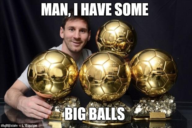 leo messi | MAN, I HAVE SOME; BIG BALLS | image tagged in leo messi | made w/ Imgflip meme maker