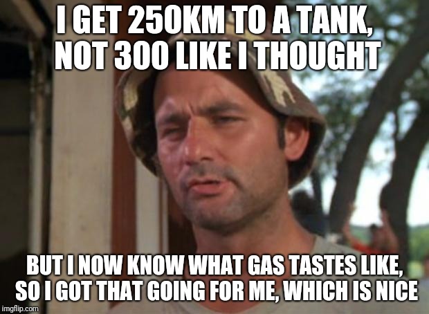 So I Got That Goin For Me Which Is Nice Meme | I GET 250KM TO A TANK, NOT 300 LIKE I THOUGHT; BUT I NOW KNOW WHAT GAS TASTES LIKE, SO I GOT THAT GOING FOR ME, WHICH IS NICE | image tagged in memes,so i got that goin for me which is nice | made w/ Imgflip meme maker
