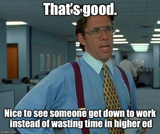 That Would Be Great Meme | That’s good. Nice to see someone get down to work instead of wasting time in higher ed | image tagged in memes,that would be great | made w/ Imgflip meme maker
