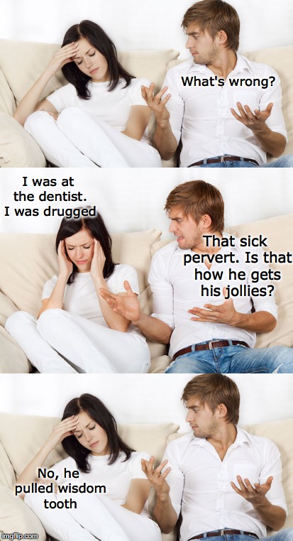 What's wrong? I was at the dentist. I was drugged; That sick pervert. Is that how he gets his jollies? No, he pulled wisdom tooth | image tagged in drugs,dentists,funny memes | made w/ Imgflip meme maker