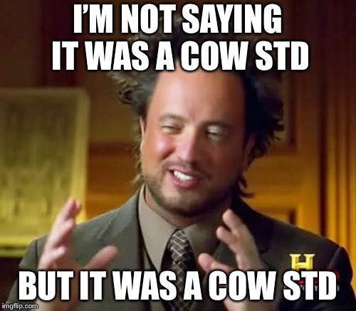 Ancient Aliens Meme | I’M NOT SAYING IT WAS A COW STD; BUT IT WAS A COW STD | image tagged in memes,ancient aliens | made w/ Imgflip meme maker