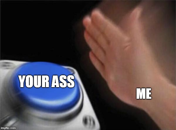 Blank Nut Button Meme | YOUR ASS; ME | image tagged in memes,blank nut button | made w/ Imgflip meme maker