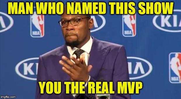 MAN WHO NAMED THIS SHOW YOU THE REAL MVP | made w/ Imgflip meme maker