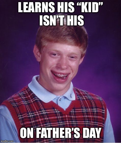 Bad Luck Brian | LEARNS HIS “KID” ISN’T HIS; ON FATHER’S DAY | image tagged in memes,bad luck brian | made w/ Imgflip meme maker