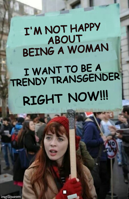 protestor | I'M NOT HAPPY ABOUT BEING A WOMAN; I WANT TO BE A TRENDY TRANSGENDER; RIGHT NOW!!! | image tagged in protestor | made w/ Imgflip meme maker