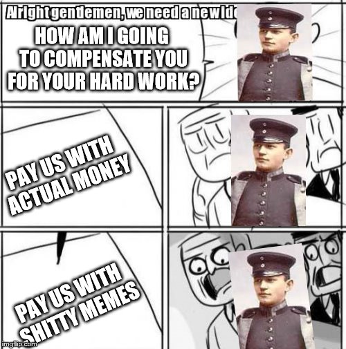 Alright Gentlemen We Need A New Idea Meme | HOW AM I GOING TO COMPENSATE YOU FOR YOUR HARD WORK? PAY US WITH ACTUAL MONEY; PAY US WITH SHITTY MEMES | image tagged in memes,alright gentlemen we need a new idea | made w/ Imgflip meme maker