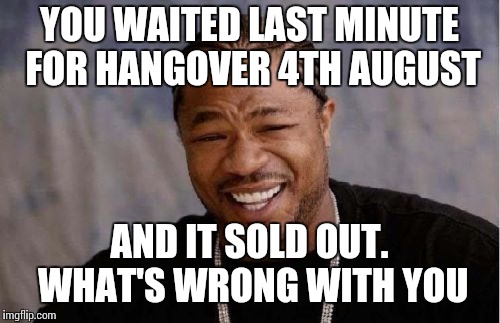Yo Dawg Heard You Meme | YOU WAITED LAST MINUTE FOR HANGOVER 4TH AUGUST; AND IT SOLD OUT. WHAT'S WRONG WITH YOU | image tagged in memes,yo dawg heard you | made w/ Imgflip meme maker