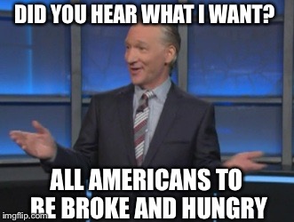 That way nobody would watch me anymore and I could quit | DID YOU HEAR WHAT I WANT? ALL AMERICANS TO BE BROKE AND HUNGRY | image tagged in bill maher is an asshole,taterbrain idiot,if woodstock were human,memed to meme memes | made w/ Imgflip meme maker