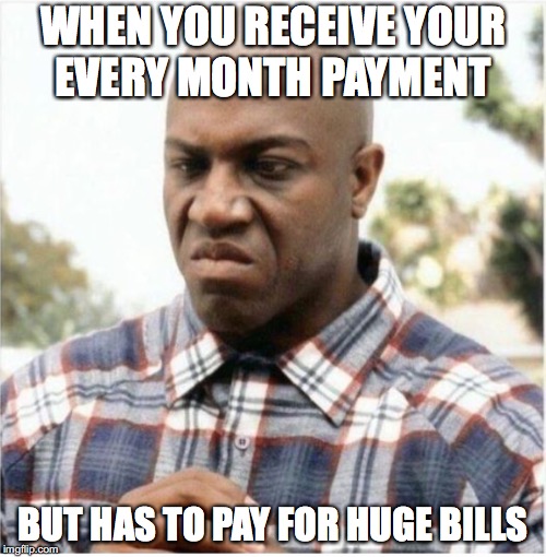 It makes everyone mad | WHEN YOU RECEIVE YOUR EVERY MONTH PAYMENT; BUT HAS TO PAY FOR HUGE BILLS | image tagged in memes,funny,funny memes,money,too funny | made w/ Imgflip meme maker