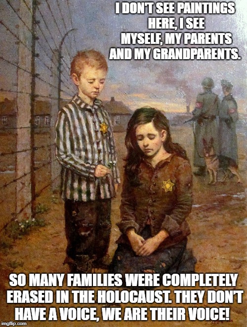 I DON'T SEE PAINTINGS HERE,
I SEE MYSELF, MY PARENTS AND MY GRANDPARENTS. SO MANY FAMILIES WERE COMPLETELY ERASED IN THE HOLOCAUST. THEY DON’T HAVE A VOICE, WE ARE THEIR VOICE! | image tagged in remember,brothers,sisters,never again,humanity | made w/ Imgflip meme maker