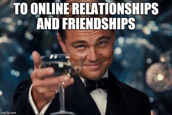 Leonardo Dicaprio Cheers Meme | TO ONLINE RELATIONSHIPS AND FRIENDSHIPS | image tagged in memes,leonardo dicaprio cheers | made w/ Imgflip meme maker