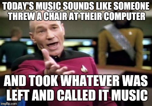 Picard Wtf Meme | TODAY'S MUSIC SOUNDS LIKE SOMEONE THREW A CHAIR AT THEIR COMPUTER AND TOOK WHATEVER WAS LEFT AND CALLED IT MUSIC | image tagged in memes,picard wtf | made w/ Imgflip meme maker