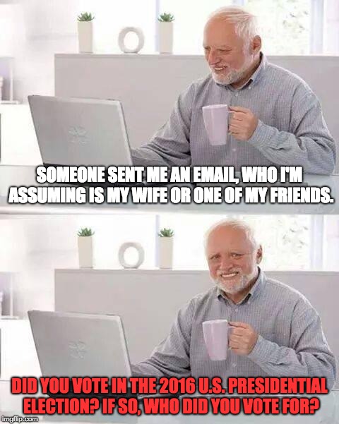 When Someone Gets Politically Nosy | SOMEONE SENT ME AN EMAIL, WHO I'M ASSUMING IS MY WIFE OR ONE OF MY FRIENDS. DID YOU VOTE IN THE 2016 U.S. PRESIDENTIAL ELECTION? IF SO, WHO DID YOU VOTE FOR? | image tagged in memes,hide the pain harold,politics,election 2016,email | made w/ Imgflip meme maker