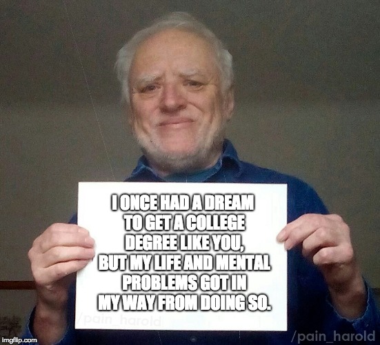 When Life and Mental Problems Stand in the Way of Your Dreams | I ONCE HAD A DREAM TO GET A COLLEGE DEGREE LIKE YOU, BUT MY LIFE AND MENTAL PROBLEMS GOT IN MY WAY FROM DOING SO. | image tagged in harold blank,memes,dreams,problems,college | made w/ Imgflip meme maker