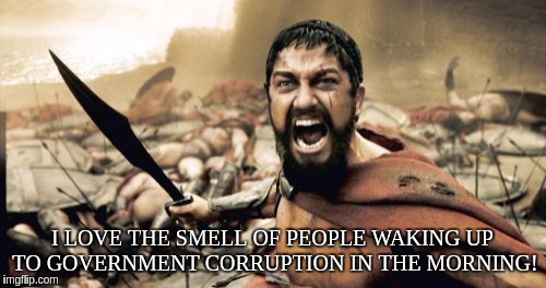 Sparta Leonidas Meme | I LOVE THE SMELL OF PEOPLE WAKING UP TO GOVERNMENT CORRUPTION IN THE MORNING! | image tagged in memes,sparta leonidas | made w/ Imgflip meme maker