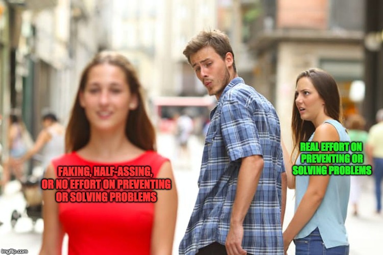 When People are Lazy to Actually Solve or Prevent Problems | REAL EFFORT ON PREVENTING OR SOLVING PROBLEMS; FAKING, HALF-ASSING, OR NO EFFORT ON PREVENTING OR SOLVING PROBLEMS | image tagged in memes,distracted boyfriend,lazy,problems | made w/ Imgflip meme maker