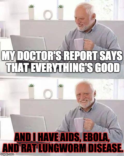 Great, Diseases. What a Doctor's Report . . .
 | MY DOCTOR'S REPORT SAYS THAT EVERYTHING'S GOOD; AND I HAVE AIDS, EBOLA, AND RAT LUNGWORM DISEASE. | image tagged in memes,hide the pain harold,disease,doctor,aids,ebola | made w/ Imgflip meme maker