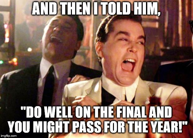 Goodfellas Laugh | AND THEN I TOLD HIM, "DO WELL ON THE FINAL AND YOU MIGHT PASS FOR THE YEAR!" | image tagged in goodfellas laugh | made w/ Imgflip meme maker