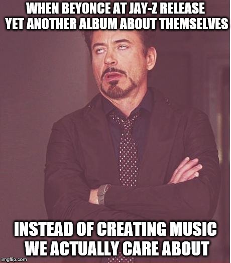 Face You Make Robert Downey Jr Meme | WHEN BEYONCE AT JAY-Z RELEASE YET ANOTHER ALBUM ABOUT THEMSELVES; INSTEAD OF CREATING MUSIC WE ACTUALLY CARE ABOUT | image tagged in memes,face you make robert downey jr | made w/ Imgflip meme maker