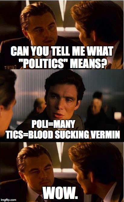 Inception Meme | CAN YOU TELL ME WHAT "POLITICS" MEANS? POLI=MANY           TICS=BLOOD SUCKING VERMIN; WOW. | image tagged in memes,inception,funny,leonardo dicaprio,imgflip | made w/ Imgflip meme maker
