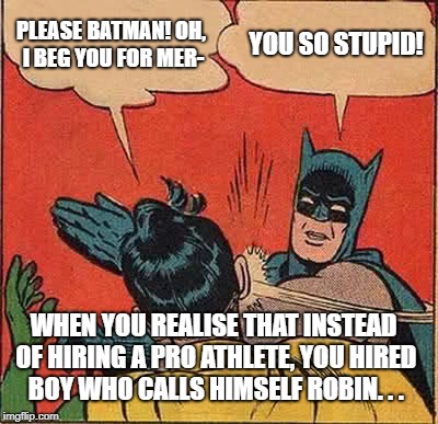 Batman Slapping Robin | PLEASE BATMAN! OH, I BEG YOU FOR MER-; YOU SO STUPID! WHEN YOU REALISE THAT INSTEAD OF HIRING A PRO ATHLETE, YOU HIRED BOY WHO CALLS HIMSELF ROBIN. . . | image tagged in memes,batman slapping robin | made w/ Imgflip meme maker