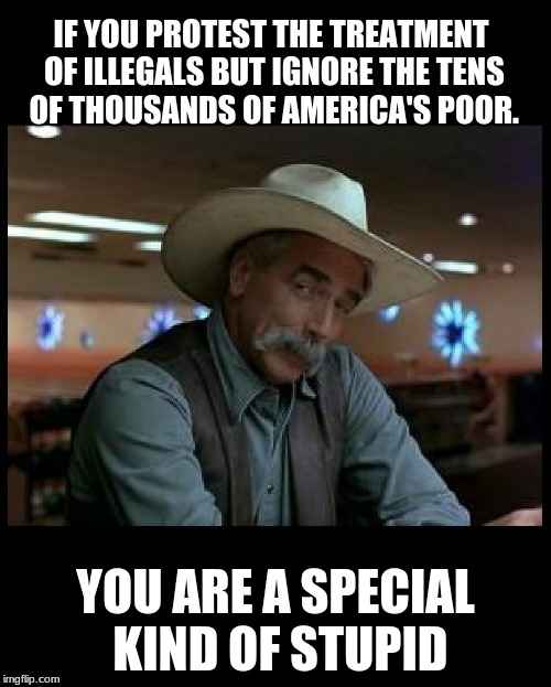 Special Kind of Stupid | IF YOU PROTEST THE TREATMENT OF ILLEGALS BUT IGNORE THE TENS OF THOUSANDS OF AMERICA'S POOR. YOU ARE A SPECIAL KIND OF STUPID | image tagged in special kind of stupid | made w/ Imgflip meme maker