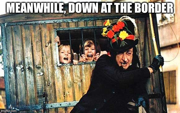 Child Catcher chitty chitty bang bang | MEANWHILE, DOWN AT THE BORDER | image tagged in child catcher chitty chitty bang bang | made w/ Imgflip meme maker