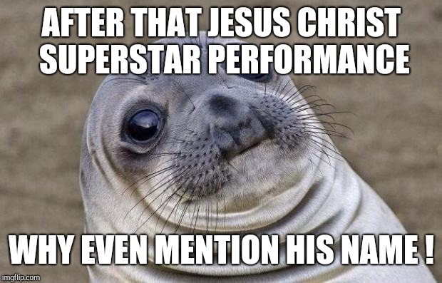 Awkward Moment Sealion Meme | AFTER THAT JESUS CHRIST SUPERSTAR PERFORMANCE WHY EVEN MENTION HIS NAME ! | image tagged in memes,awkward moment sealion | made w/ Imgflip meme maker