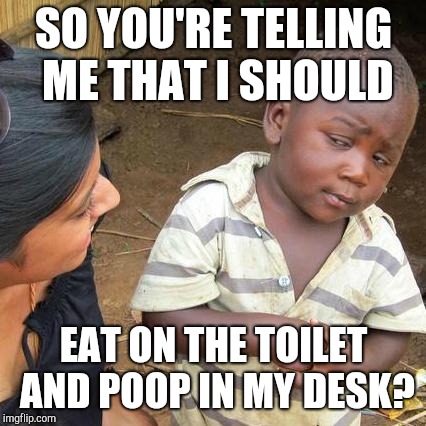 Third World Skeptical Kid Meme | SO YOU'RE TELLING ME THAT I SHOULD EAT ON THE TOILET AND POOP IN MY DESK? | image tagged in memes,third world skeptical kid | made w/ Imgflip meme maker