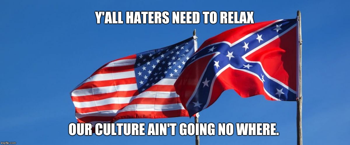 Confederate/American Flag |  Y'ALL HATERS NEED TO RELAX; OUR CULTURE AIN'T GOING NO WHERE. | image tagged in confederate/american flag | made w/ Imgflip meme maker