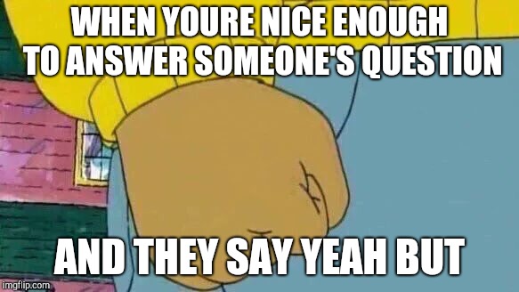 Arthur Fist | WHEN YOURE NICE ENOUGH TO ANSWER SOMEONE'S QUESTION; AND THEY SAY YEAH BUT | image tagged in memes,arthur fist | made w/ Imgflip meme maker