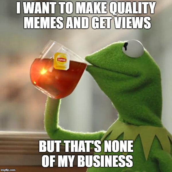 But That's None Of My Business |  I WANT TO MAKE QUALITY MEMES AND GET VIEWS; BUT THAT'S NONE OF MY BUSINESS | image tagged in memes,but thats none of my business,kermit the frog | made w/ Imgflip meme maker