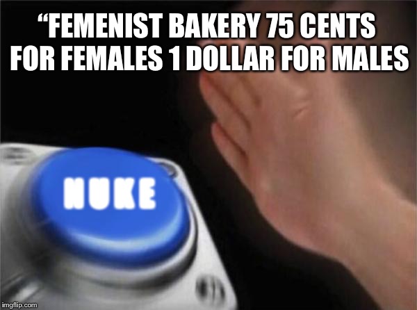 Blank Nut Button Meme | “FEMENIST BAKERY 75 CENTS FOR FEMALES 1 DOLLAR FOR MALES; N U K E | image tagged in memes,blank nut button | made w/ Imgflip meme maker