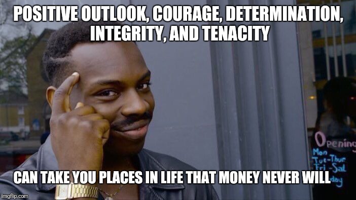 Roll Safe Think About It Meme | POSITIVE OUTLOOK, COURAGE, DETERMINATION, INTEGRITY, AND TENACITY; CAN TAKE YOU PLACES IN LIFE THAT MONEY NEVER WILL | image tagged in memes,roll safe think about it | made w/ Imgflip meme maker