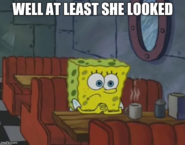 WELL AT LEAST SHE LOOKED | made w/ Imgflip meme maker