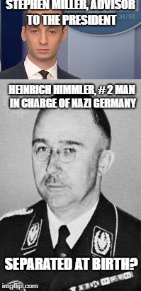 it's uncanny! | STEPHEN MILLER, ADVISOR TO THE PRESIDENT; HEINRICH HIMMLER, # 2 MAN IN CHARGE OF NAZI GERMANY; SEPARATED AT BIRTH? | image tagged in nazi germany,final solution | made w/ Imgflip meme maker