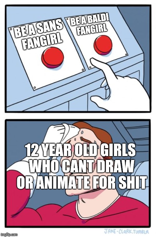 Two Buttons Meme | BE A BALDI FANGIRL; BE A SANS FANGIRL; 12 YEAR OLD GIRLS WHO CANT DRAW OR ANIMATE FOR SHIT | image tagged in memes,two buttons | made w/ Imgflip meme maker