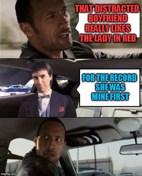 The Rock Driving Blank 2 | THAT DISTRACTED BOYFRIEND REALLY LIKES THE LADY IN RED FOR THE RECORD SHE WAS MINE FIRST | image tagged in the rock driving blank 2 | made w/ Imgflip meme maker