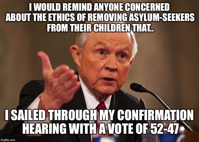 Concerned about the ethics of removing children from they parents? | I WOULD REMIND ANYONE CONCERNED ABOUT THE ETHICS OF REMOVING ASYLUM-SEEKERS FROM THEIR CHILDREN THAT.. I SAILED THROUGH MY CONFIRMATION HEAR | image tagged in jeff sessions | made w/ Imgflip meme maker